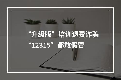 “升级版”培训退费诈骗 “12315”都敢假冒
