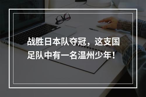 战胜日本队夺冠，这支国足队中有一名温州少年！