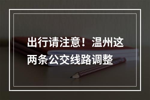 出行请注意！温州这两条公交线路调整