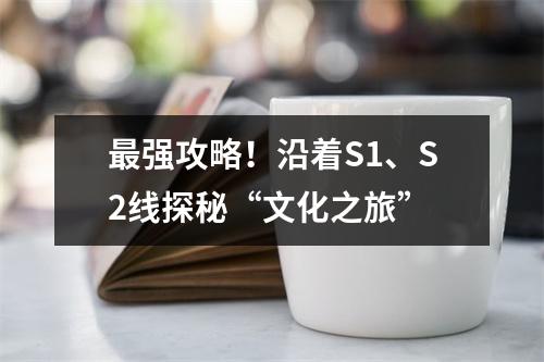 最强攻略！沿着S1、S2线探秘“文化之旅”