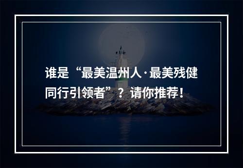 谁是“最美温州人·最美残健同行引领者”？请你推荐！