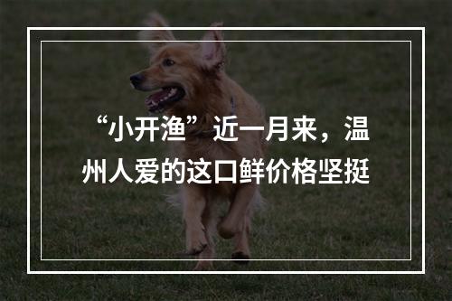 “小开渔”近一月来，温州人爱的这口鲜价格坚挺