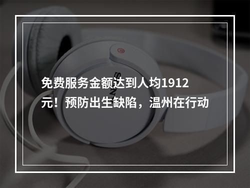 免费服务金额达到人均1912元！预防出生缺陷，温州在行动