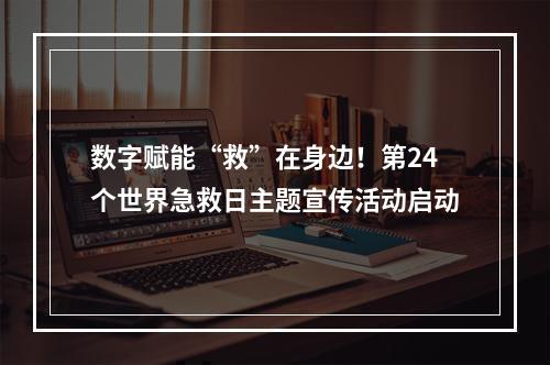 数字赋能“救”在身边！第24个世界急救日主题宣传活动启动