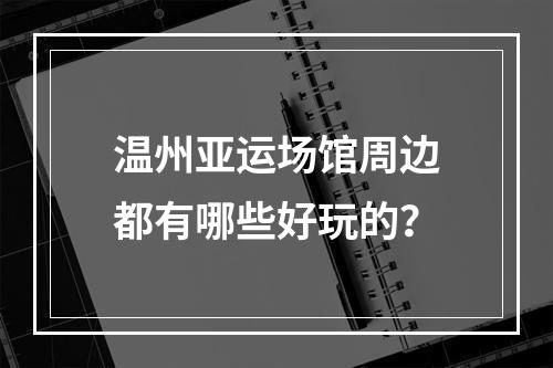 温州亚运场馆周边都有哪些好玩的？