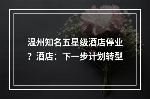 温州知名五星级酒店停业？酒店：下一步计划转型