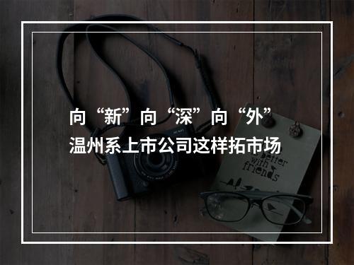 向“新”向“深”向“外” 温州系上市公司这样拓市场
