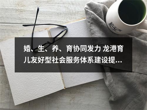 婚、生、养、育协同发力 龙港育儿友好型社会服务体系建设提档加速