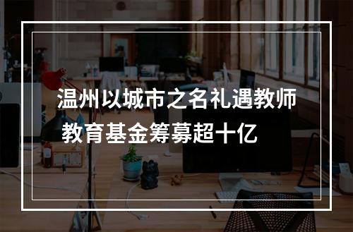 温州以城市之名礼遇教师 教育基金筹募超十亿