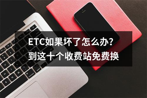 ETC如果坏了怎么办？到这十个收费站免费换