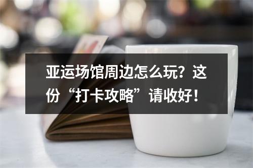 亚运场馆周边怎么玩？这份“打卡攻略”请收好！
