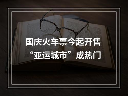 国庆火车票今起开售 “亚运城市”成热门