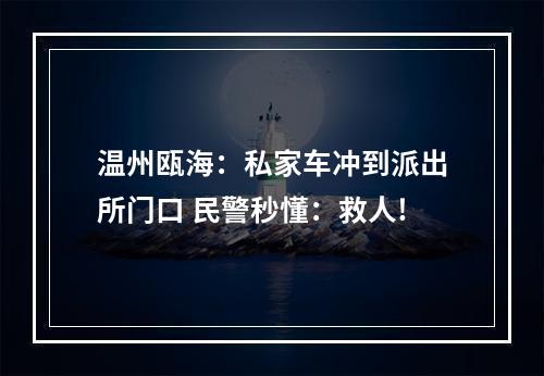 温州瓯海：私家车冲到派出所门口 民警秒懂：救人!