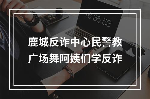 鹿城反诈中心民警教广场舞阿姨们学反诈