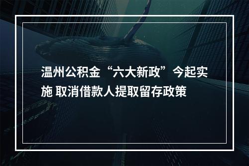 温州公积金“六大新政”今起实施 取消借款人提取留存政策