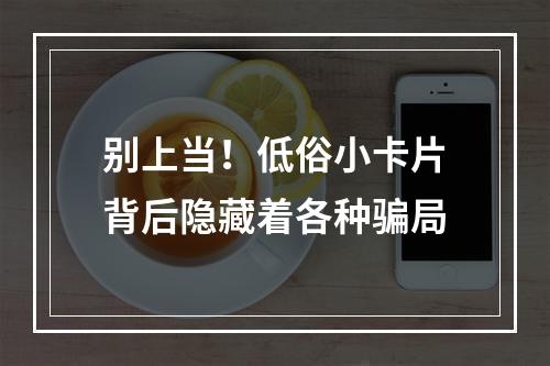 别上当！低俗小卡片背后隐藏着各种骗局
