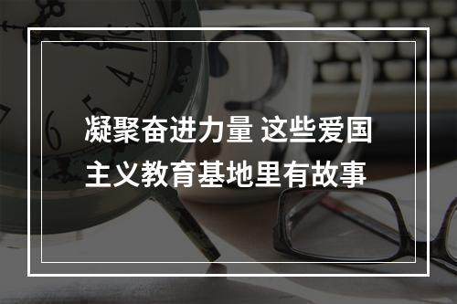 凝聚奋进力量 这些爱国主义教育基地里有故事