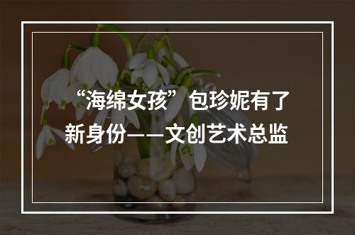 “海绵女孩”包珍妮有了新身份——文创艺术总监