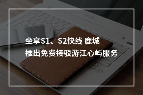 坐享S1、S2快线 鹿城推出免费接驳游江心屿服务