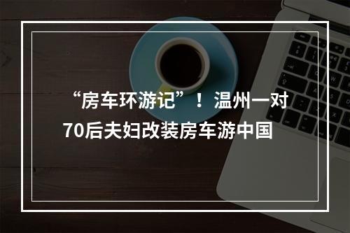 “房车环游记”！温州一对70后夫妇改装房车游中国