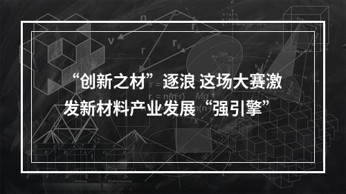 “创新之材”逐浪 这场大赛激发新材料产业发展“强引擎”