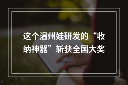 这个温州娃研发的“收纳神器”斩获全国大奖