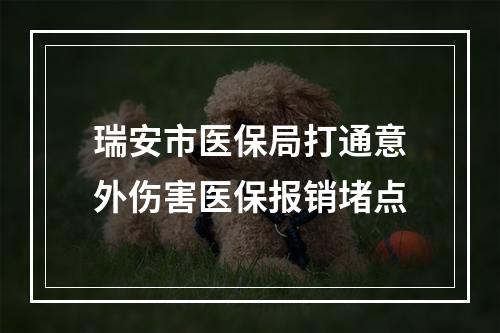 瑞安市医保局打通意外伤害医保报销堵点