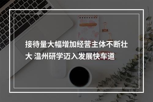 接待量大幅增加经营主体不断壮大 温州研学迈入发展快车道