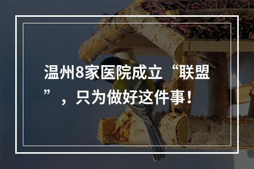 温州8家医院成立“联盟”，只为做好这件事！