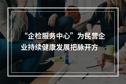 “企检服务中心”为民营企业持续健康发展把脉开方