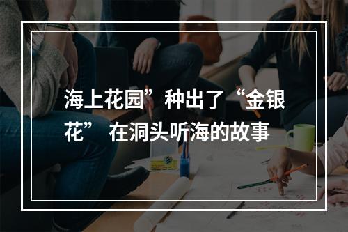 海上花园”种出了“金银花” 在洞头听海的故事