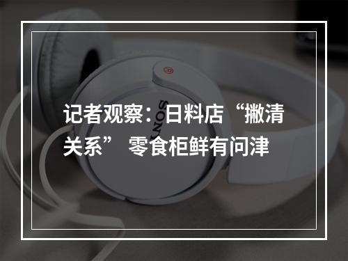 记者观察：日料店“撇清关系” 零食柜鲜有问津