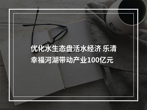优化水生态盘活水经济 乐清幸福河湖带动产业100亿元
