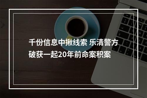 千份信息中揪线索 乐清警方破获一起20年前命案积案