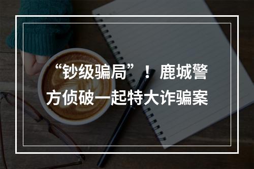 “钞级骗局”！鹿城警方侦破一起特大诈骗案