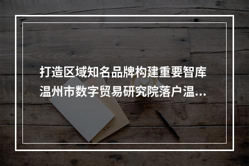 打造区域知名品牌构建重要智库 温州市数字贸易研究院落户温大