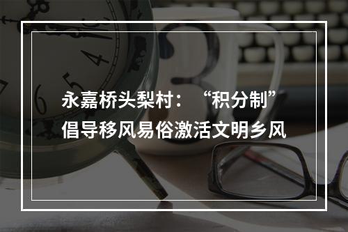 永嘉桥头梨村：“积分制”倡导移风易俗激活文明乡风