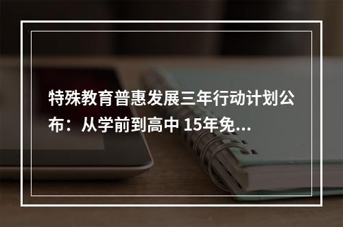 特殊教育普惠发展三年行动计划公布：从学前到高中 15年免费教育