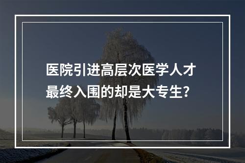 医院引进高层次医学人才 最终入围的却是大专生？