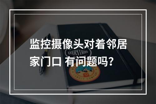 监控摄像头对着邻居家门口 有问题吗？