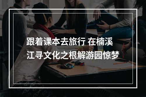 跟着课本去旅行 在楠溪江寻文化之根解游园惊梦