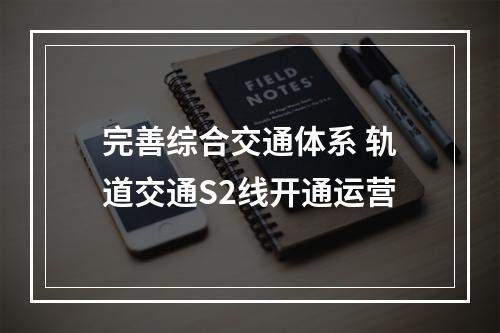 完善综合交通体系 轨道交通S2线开通运营