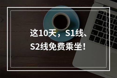 这10天，S1线、S2线免费乘坐！