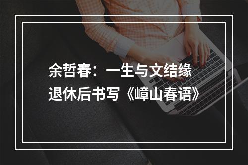 余哲春：一生与文结缘 退休后书写《嶂山春语》