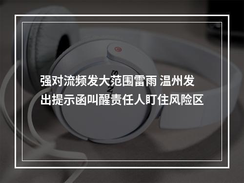 强对流频发大范围雷雨 温州发出提示函叫醒责任人盯住风险区