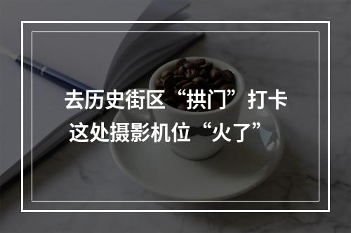 去历史街区“拱门”打卡 这处摄影机位“火了”