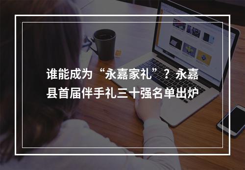 谁能成为“永嘉家礼”？永嘉县首届伴手礼三十强名单出炉