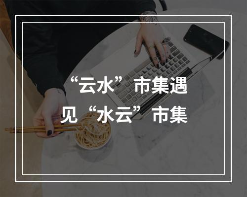 “云水”市集遇见“水云”市集