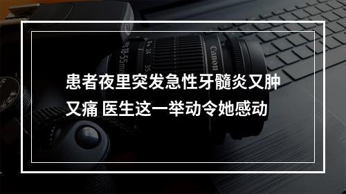 患者夜里突发急性牙髓炎又肿又痛 医生这一举动令她感动