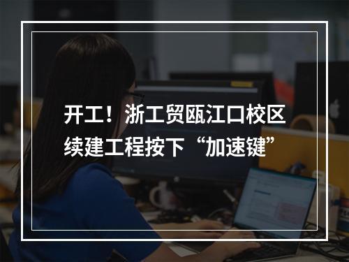 开工！浙工贸瓯江口校区续建工程按下“加速键”